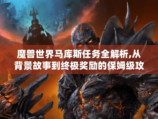 魔兽世界马库斯任务全解析,从背景故事到终极奖励的保姆级攻略 魔兽世界马库斯任务全解析,从背景故事到终极奖励的保姆级攻略