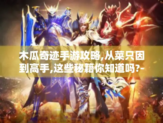 木瓜奇迹手游攻略,从菜只因到高手,这些秘籍你知道吗?-木瓜奇迹手游攻略 木瓜奇迹手游攻略,从菜只因到高手,这些秘籍你知道吗?-木瓜奇迹手游攻略