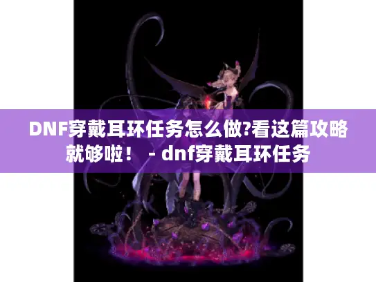 DNF穿戴耳环任务怎么做?看这篇攻略就够啦！ - dnf穿戴耳环任务