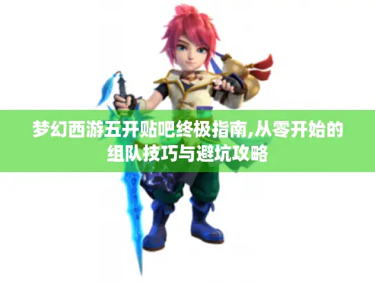 梦幻西游五开贴吧终极指南,从零开始的组队技巧与避坑攻略