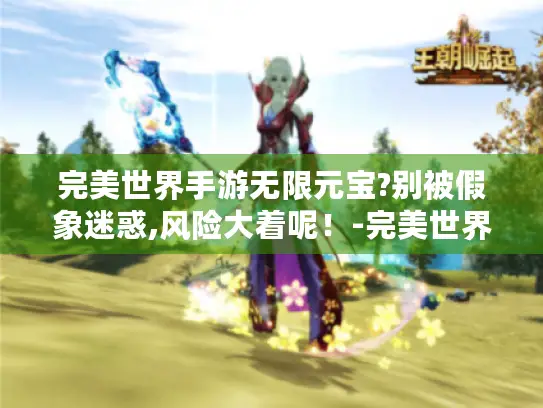 完美世界手游无限元宝?别被假象迷惑,风险大着呢！-完美世界手游无限元宝