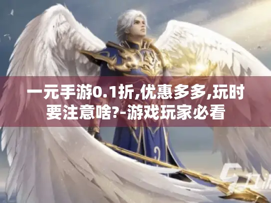 一元手游0.1折,优惠多多,玩时要注意啥?-游戏玩家必看