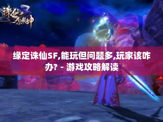 缘定诛仙SF,能玩但问题多,玩家该咋办? - 游戏攻略解读