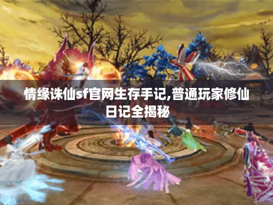 情缘诛仙sf官网生存手记,普通玩家修仙日记全揭秘 情缘诛仙sf官网生存手记,普通玩家修仙日记全揭秘