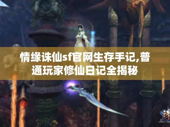 情缘诛仙sf官网生存手记,普通玩家修仙日记全揭秘 情缘诛仙sf官网生存手记,普通玩家修仙日记全揭秘