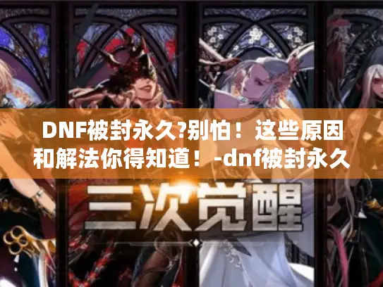 DNF被封永久?别怕！这些原因和解法你得知道！-dnf被封永久