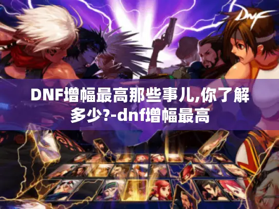 DNF增幅最高那些事儿,你了解多少?-dnf增幅最高