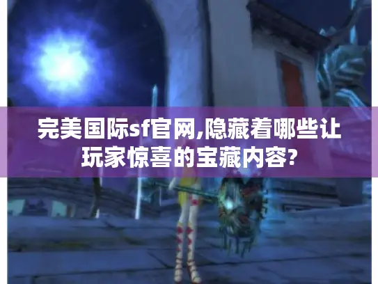 完美国际sf官网,隐藏着哪些让玩家惊喜的宝藏内容? 完美国际sf官网,隐藏着哪些让玩家惊喜的宝藏内容?