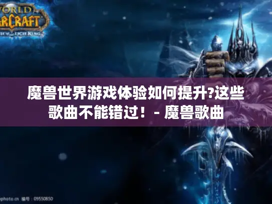 魔兽世界游戏体验如何提升?这些歌曲不能错过！- 魔兽歌曲