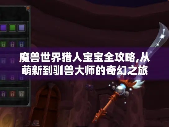 魔兽世界猎人宝宝全攻略,从萌新到驯兽大师的奇幻之旅 魔兽世界猎人宝宝全攻略,从萌新到驯兽大师的奇幻之旅