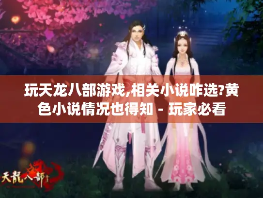 玩天龙八部游戏,相关小说咋选?黄色小说情况也得知 - 玩家必看 玩天龙八部游戏,相关小说咋选?黄色小说情况也得知 - 玩家必看