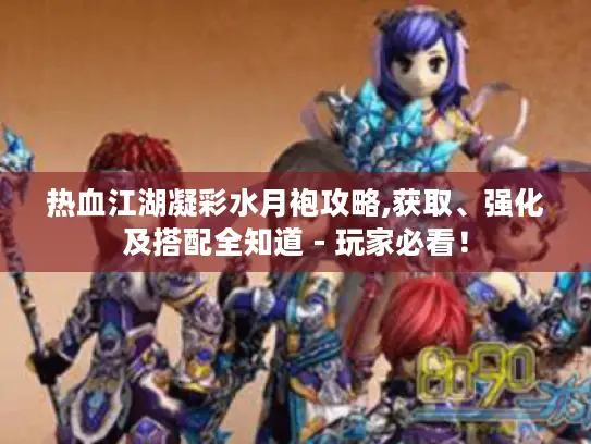 热血江湖凝彩水月袍攻略,获取、强化及搭配全知道 - 玩家必看！