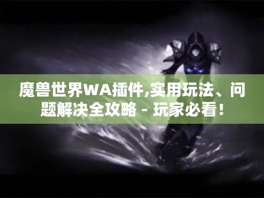 魔兽世界WA插件,实用玩法、问题解决全攻略 - 玩家必看！