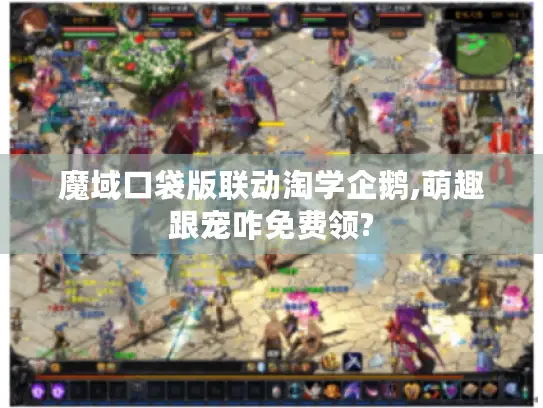 魔域口袋版联动淘学企鹅,萌趣跟宠咋免费领?