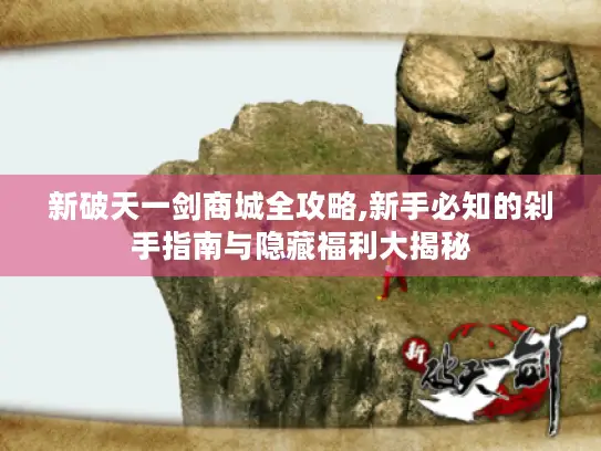 新破天一剑商城全攻略,新手必知的剁手指南与隐藏福利大揭秘