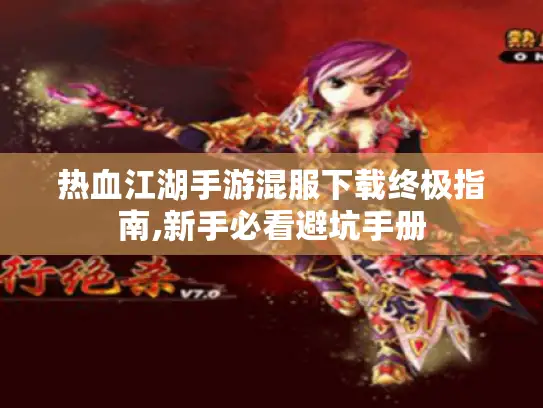 热血江湖手游混服下载终极指南,新手必看避坑手册 热血江湖手游混服下载终极指南,新手必看避坑手册