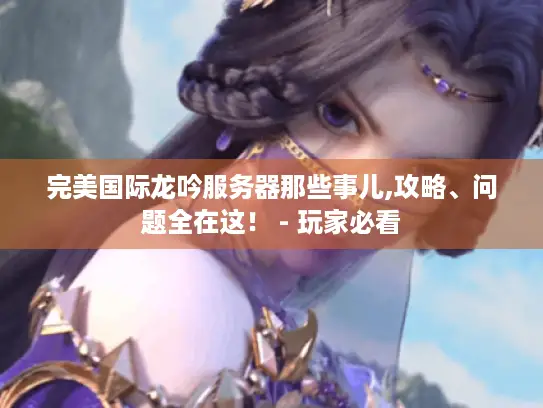 完美国际龙吟服务器那些事儿,攻略、问题全在这！ - 玩家必看
