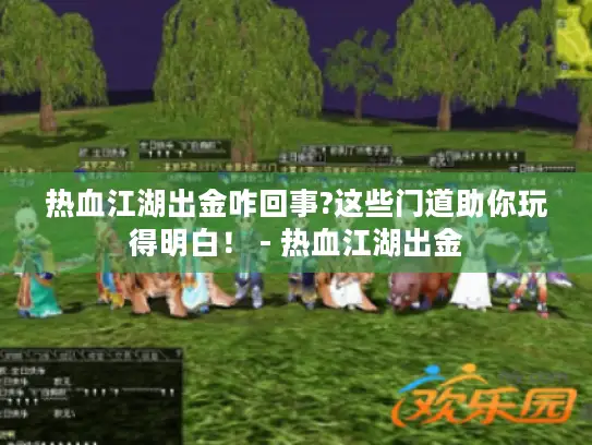 热血江湖出金咋回事?这些门道助你玩得明白！ - 热血江湖出金