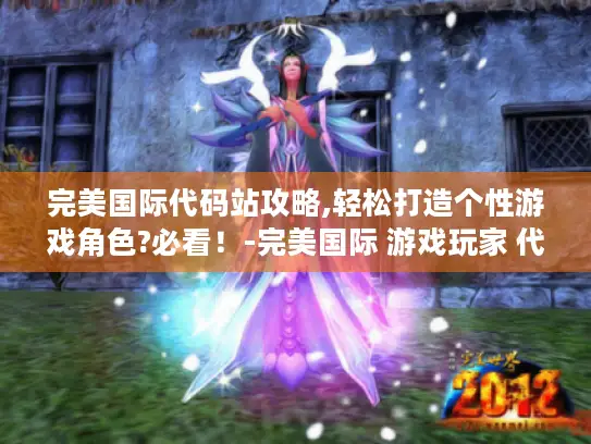 完美国际代码站攻略,轻松打造个性游戏角色?必看！-完美国际 游戏玩家 代码站