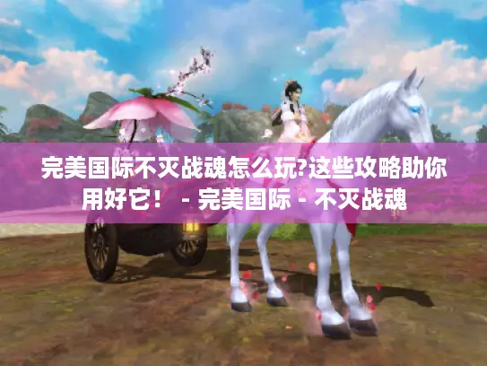 完美国际不灭战魂怎么玩?这些攻略助你用好它! - 完美国际 - 不灭战魂 完美国际不灭战魂怎么玩?这些攻略助你用好它! - 完美国际 - 不灭战魂