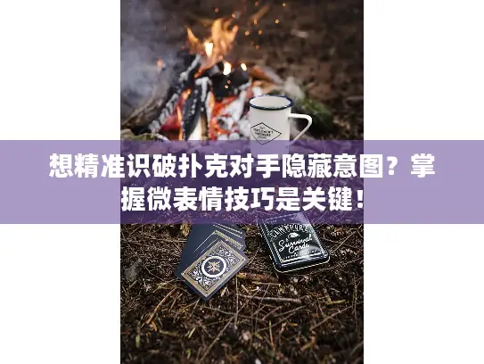想精准识破扑克对手隐藏意图？掌握微表情技巧是关键！