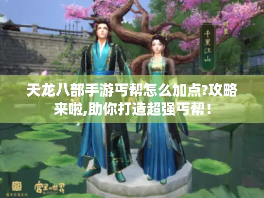 天龙八部手游丐帮怎么加点?攻略来啦,助你打造超强丐帮！