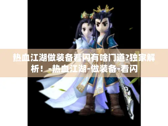 热血江湖做装备看闪有啥门道?独家解析!-热血江湖-做装备-看闪 热血江湖做装备看闪有啥门道?独家解析!-热血江湖-做装备-看闪