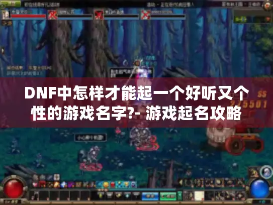 DNF中怎样才能起一个好听又个性的游戏名字?- 游戏起名攻略 DNF中怎样才能起一个好听又个性的游戏名字?- 游戏起名攻略