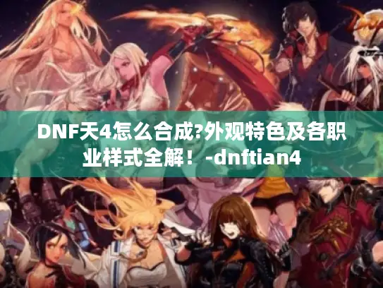 DNF天4怎么合成?外观特色及各职业样式全解!-dnftian4 DNF天4怎么合成?外观特色及各职业样式全解!-dnftian4