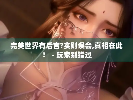 完美世界有后宫?实则误会,真相在此! - 玩家别错过 完美世界有后宫?实则误会,真相在此! - 玩家别错过