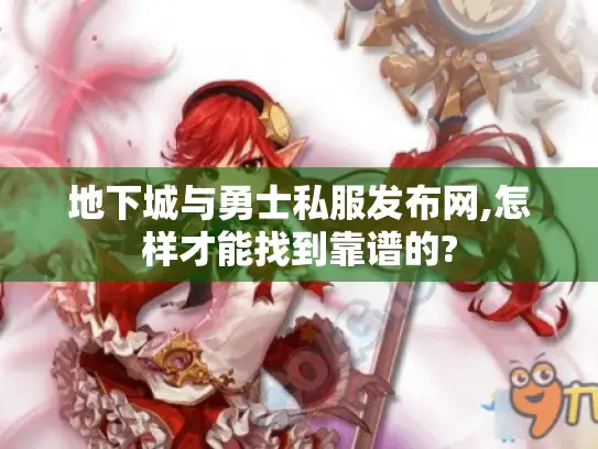 地下城与勇士私服发布网,怎样才能找到靠谱的?