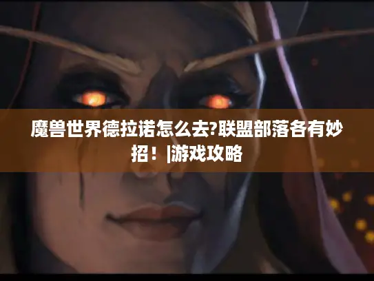 魔兽世界德拉诺怎么去?联盟部落各有妙招！|游戏攻略