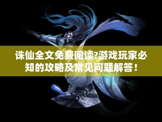 诛仙全文免费阅读?游戏玩家必知的攻略及常见问题解答！