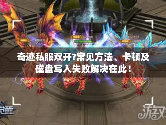 奇迹私服双开?常见方法、卡顿及磁盘写入失败解决在此！