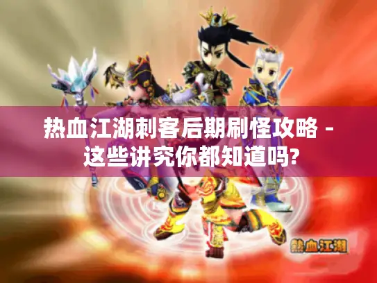 热血江湖刺客后期刷怪攻略 - 这些讲究你都知道吗?