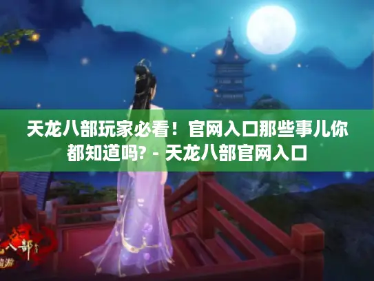 天龙八部玩家必看！官网入口那些事儿你都知道吗? - 天龙八部官网入口