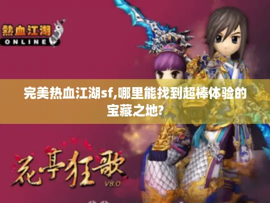 完美热血江湖sf,哪里能找到超棒体验的宝藏之地? 完美热血江湖sf,哪里能找到超棒体验的宝藏之地?