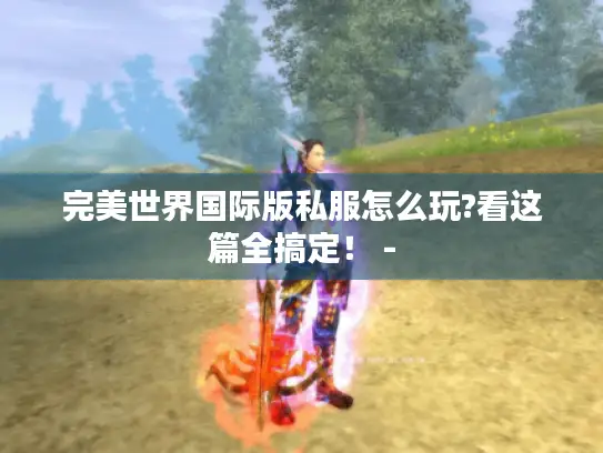 完美世界国际版私服怎么玩?看这篇全搞定！ -