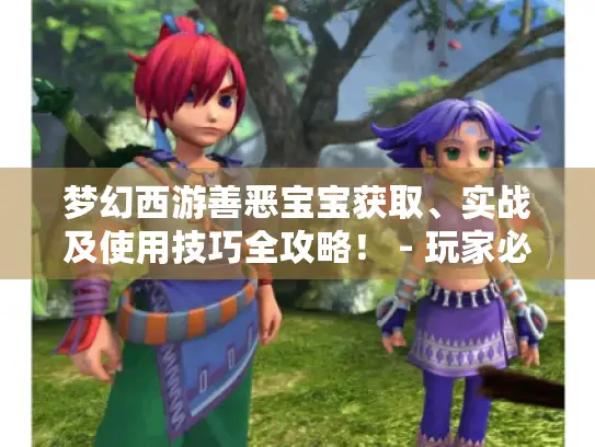 梦幻西游善恶宝宝获取、实战及使用技巧全攻略！ - 玩家必看