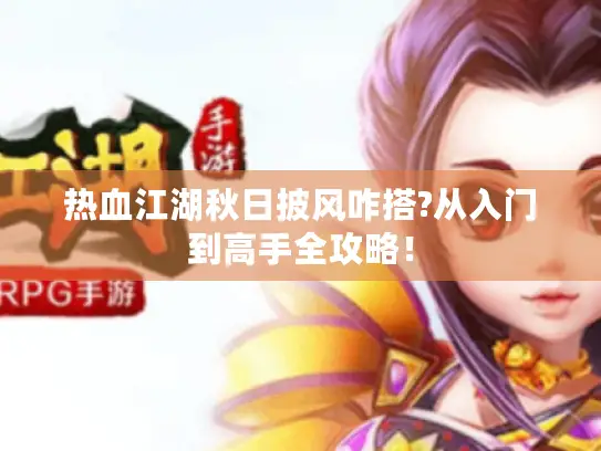 热血江湖秋日披风咋搭?从入门到高手全攻略！