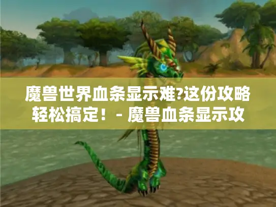 魔兽世界血条显示难?这份攻略轻松搞定！- 魔兽血条显示攻略