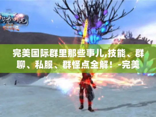 完美国际群里那些事儿,技能、群聊、私服、群怪点全解！-完美国际群