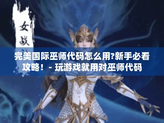 完美国际巫师代码怎么用?新手必看攻略!- 玩游戏就用对巫师代码 完美国际巫师代码怎么用?新手必看攻略!- 玩游戏就用对巫师代码