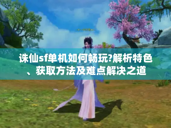诛仙sf单机如何畅玩?解析特色、获取方法及难点解决之道
