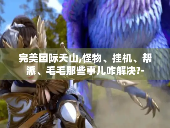 完美国际天山,怪物、挂机、帮派、毛毛那些事儿咋解决?-