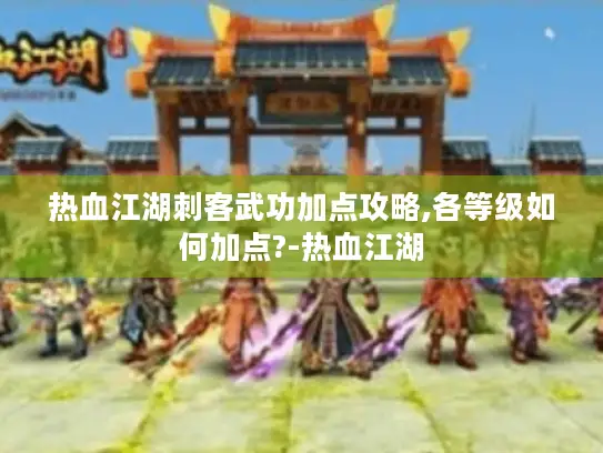 热血江湖刺客武功加点攻略,各等级如何加点?-热血江湖 热血江湖刺客武功加点攻略,各等级如何加点?-热血江湖