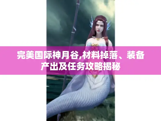 完美国际神月谷,材料掉落、装备产出及任务攻略揭秘