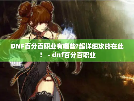 DNF百分百职业有哪些?超详细攻略在此! - dnf百分百职业 DNF百分百职业有哪些?超详细攻略在此! - dnf百分百职业