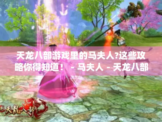 天龙八部游戏里的马夫人?这些攻略你得知道! - 马夫人 - 天龙八部 - 游戏攻略 天龙八部游戏里的马夫人?这些攻略你得知道! - 马夫人 - 天龙八部 - 游戏攻略