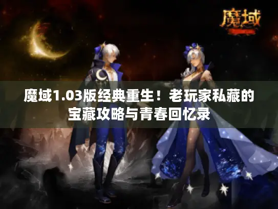 魔域1.03版经典重生！老玩家私藏的宝藏攻略与青春回忆录